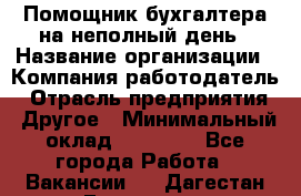 Помощник бухгалтера на неполный день › Название организации ­ Компания-работодатель › Отрасль предприятия ­ Другое › Минимальный оклад ­ 15 000 - Все города Работа » Вакансии   . Дагестан респ.,Геологоразведка п.
